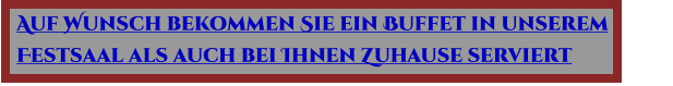 Auf Wunsch bekommen Sie ein Buffet in unserem  Festsaal als auch bei Ihnen Zuhause serviert