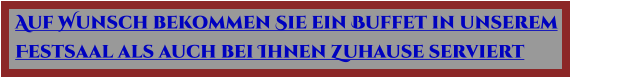 Auf Wunsch bekommen Sie ein Buffet in unserem  Festsaal als auch bei Ihnen Zuhause serviert